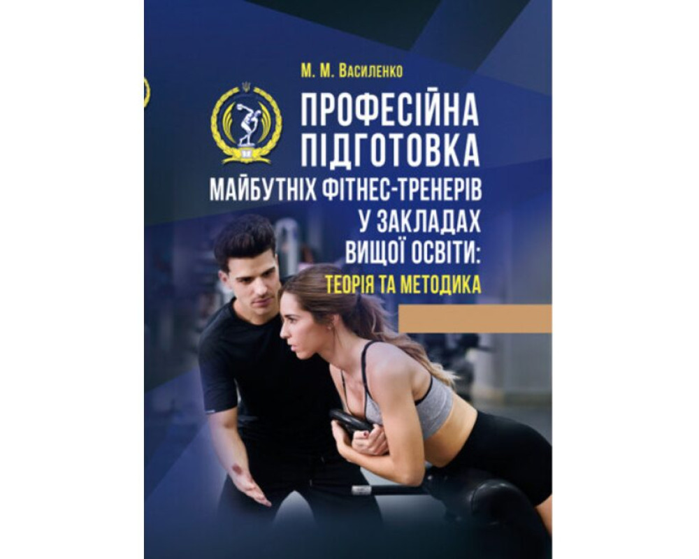 Професійна підготовка майбутніх фітнес-тренерів у закладах вищої освіти: теорія та методика. Автор: М. М. Василенко. 2019 р. 496 с. Професійна підготовка майбутніх фітнес-тренерів у закладах вищої освіти: теорія та методика. Автор: М. М. Василенко. 2019 р. 496 с.