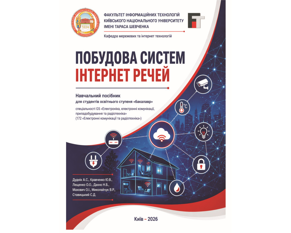 Побудова систем інтернет речей: навчальний посібник для студентів освітнього ступеня «бакалавр» / уклад. Дуднік А.С., Кравченко Ю.В., Лещенко О.О., Дахно Н.Б., Махович О.І., Миколайчук В.Р., Ставицький С.Д. Київ : Видавництво «Каравела». 2026. 182 с. Побудова систем інтернет речей: навчальний посібник для студентів освітнього ступеня «бакалавр» / уклад. Дуднік А.С., Кравченко Ю.В., Лещенко О.О., Дахно Н.Б., Махович О.І., Миколайчук В.Р., Ставицький С.Д. Київ : Видавництво «Каравела». 2026. 182 с.
